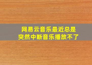 网易云音乐最近总是突然中断音乐播放不了