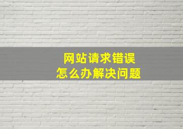 网站请求错误怎么办解决问题