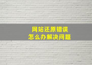 网站还原错误怎么办解决问题