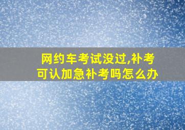 网约车考试没过,补考可认加急补考吗怎么办