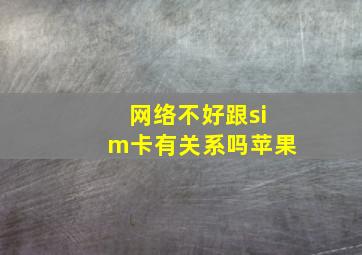 网络不好跟sim卡有关系吗苹果