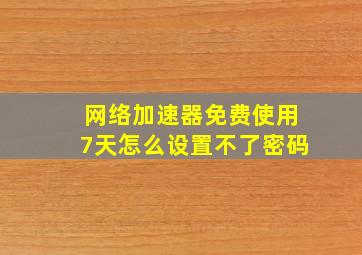 网络加速器免费使用7天怎么设置不了密码