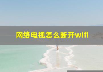 网络电视怎么断开wifi