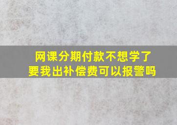 网课分期付款不想学了要我出补偿费可以报警吗