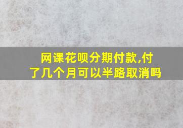 网课花呗分期付款,付了几个月可以半路取消吗