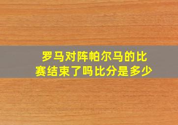 罗马对阵帕尔马的比赛结束了吗比分是多少