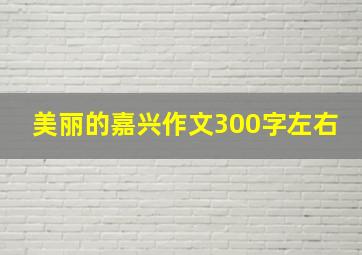 美丽的嘉兴作文300字左右