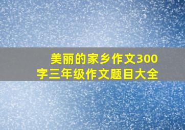 美丽的家乡作文300字三年级作文题目大全