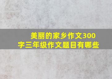 美丽的家乡作文300字三年级作文题目有哪些