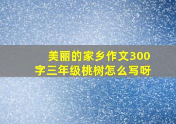 美丽的家乡作文300字三年级桃树怎么写呀