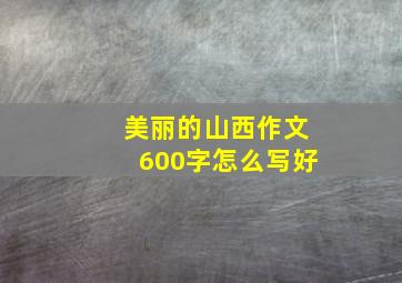 美丽的山西作文600字怎么写好