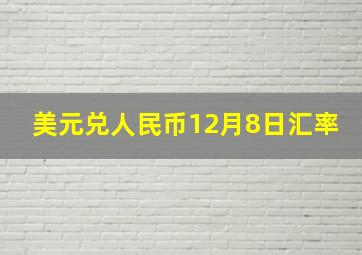 美元兑人民币12月8日汇率