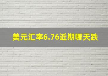 美元汇率6.76近期哪天跌