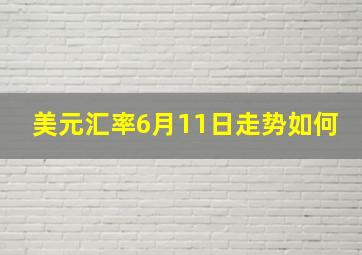 美元汇率6月11日走势如何