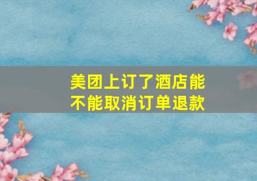 美团上订了酒店能不能取消订单退款