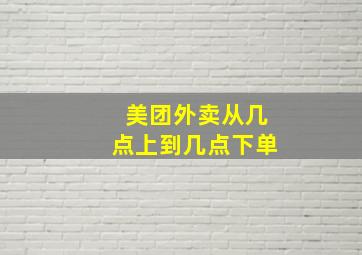 美团外卖从几点上到几点下单