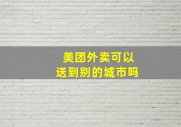 美团外卖可以送到别的城市吗