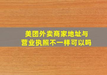 美团外卖商家地址与营业执照不一样可以吗