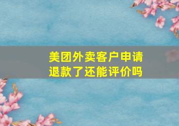 美团外卖客户申请退款了还能评价吗