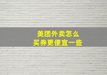 美团外卖怎么买券更便宜一些