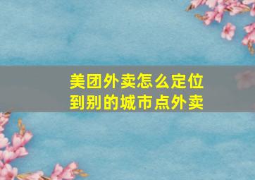 美团外卖怎么定位到别的城市点外卖