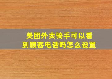 美团外卖骑手可以看到顾客电话吗怎么设置