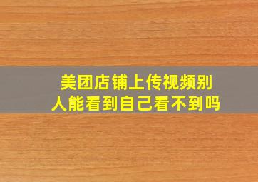 美团店铺上传视频别人能看到自己看不到吗