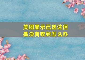 美团显示已送达但是没有收到怎么办