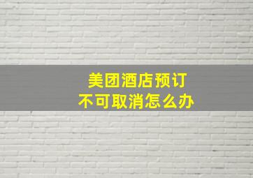 美团酒店预订不可取消怎么办