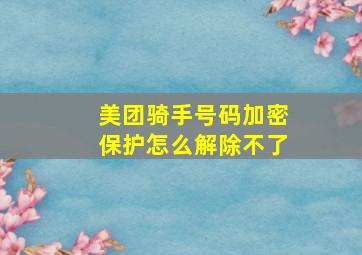 美团骑手号码加密保护怎么解除不了