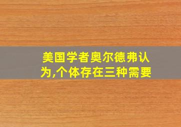 美国学者奥尔德弗认为,个体存在三种需要