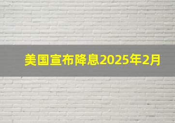 美国宣布降息2025年2月