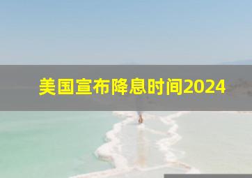 美国宣布降息时间2024