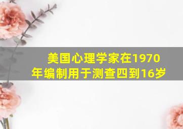 美国心理学家在1970年编制用于测查四到16岁