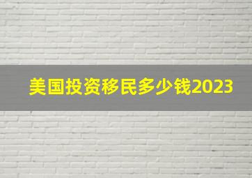 美国投资移民多少钱2023