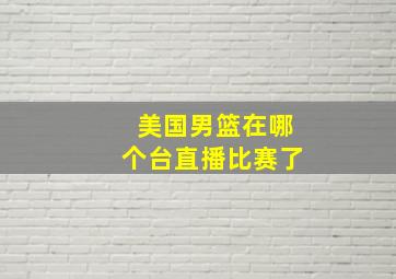 美国男篮在哪个台直播比赛了