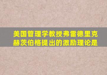 美国管理学教授弗雷德里克赫茨伯格提出的激励理论是