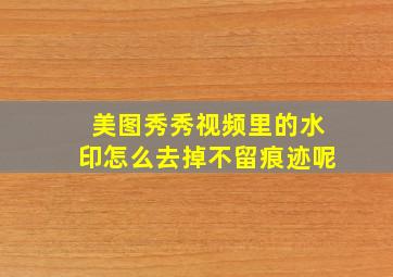 美图秀秀视频里的水印怎么去掉不留痕迹呢