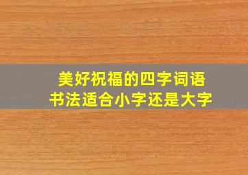 美好祝福的四字词语书法适合小字还是大字