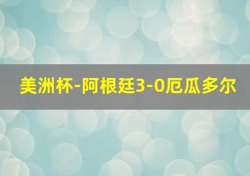 美洲杯-阿根廷3-0厄瓜多尔