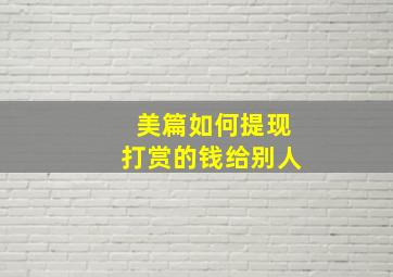 美篇如何提现打赏的钱给别人