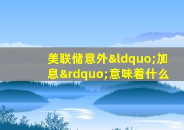 美联储意外“加息”意味着什么