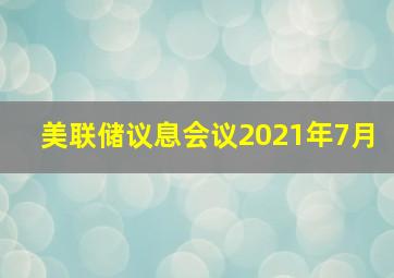 美联储议息会议2021年7月