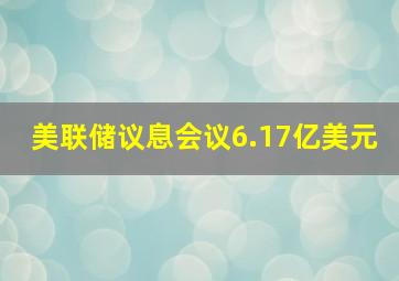 美联储议息会议6.17亿美元