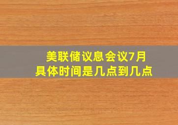 美联储议息会议7月具体时间是几点到几点