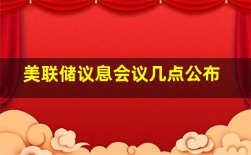 美联储议息会议几点公布