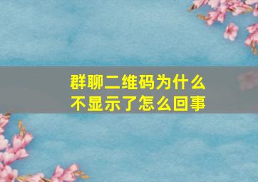 群聊二维码为什么不显示了怎么回事