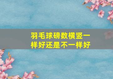 羽毛球磅数横竖一样好还是不一样好