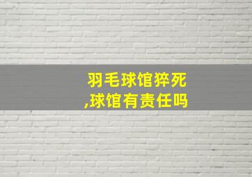 羽毛球馆猝死,球馆有责任吗