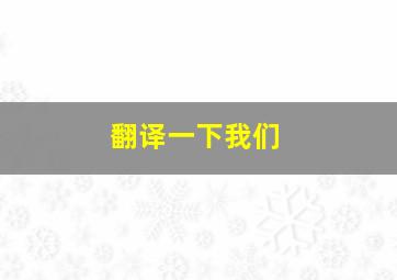 翻译一下我们